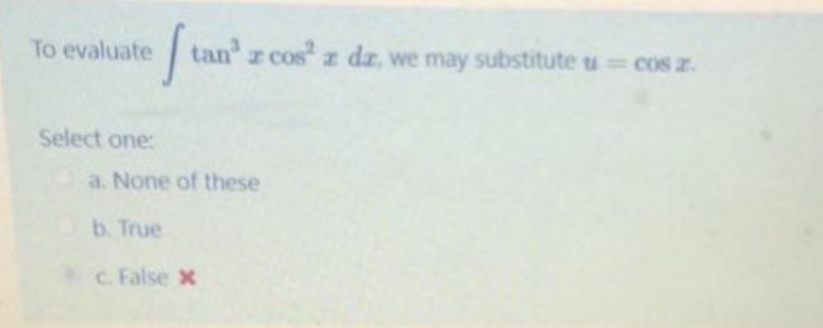 To evaluate
tan z cos z dz, we may substitute u= cos z.
Select one:
a. None of these
b. True
C. False x
