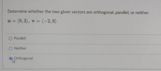 Determine whether the two given vectors are orthogonal, parallel, or neither.
(9, 3), v = (-2,6)
u =
O Parallel
Neither
Orthogonal
