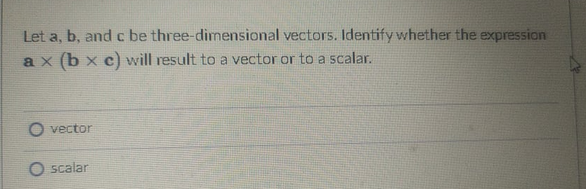 Let a, b, and c be three-dimensional vector5. Identify whether the expression
ax (b x c) will result to a vector or to a scalar.
O vector
scalar
