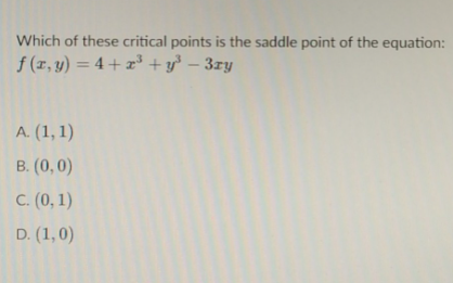 Which of these critical points is the saddle point of the equation:
f (r, y) = 4 + x³ + y} – 3zy
A. (1, 1)
B. (0,0)
C. (0, 1)
D. (1,0)
