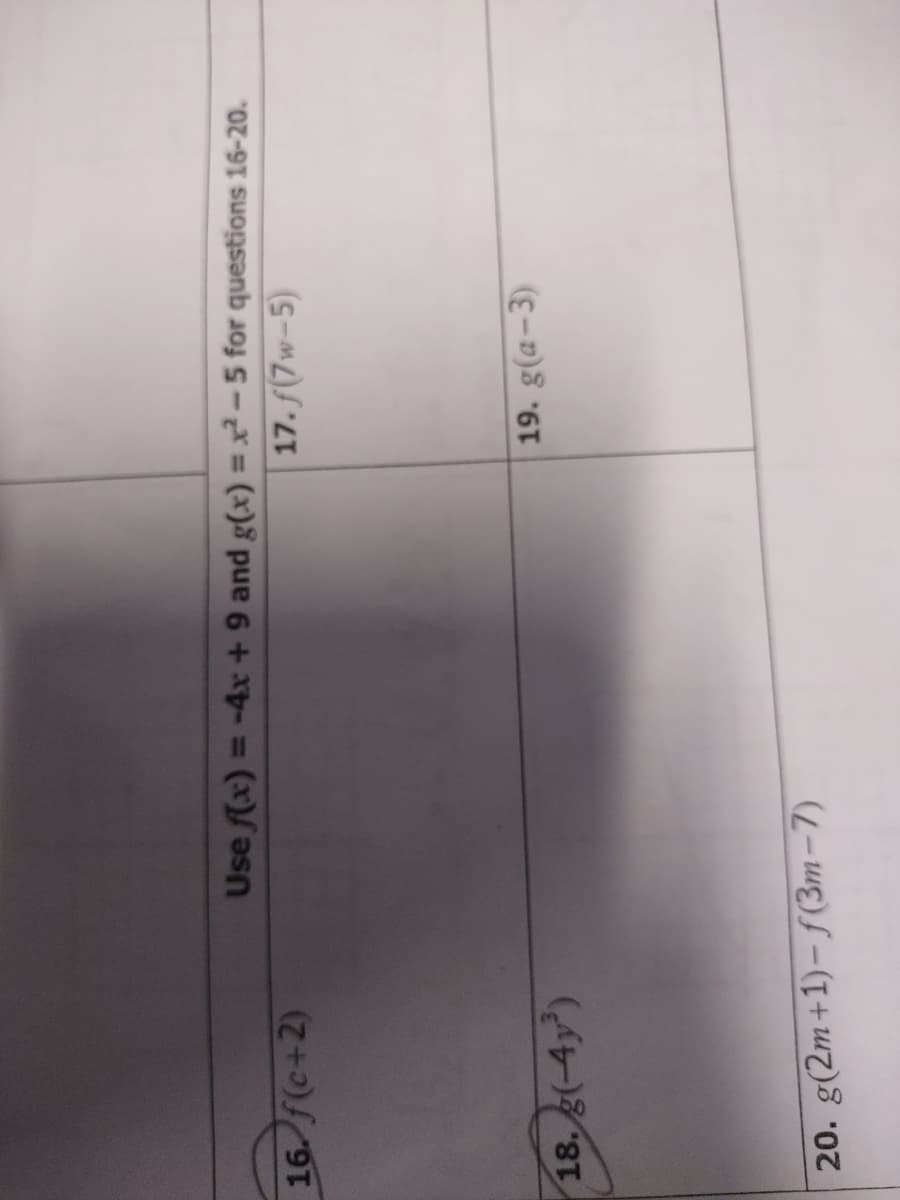 Use f(x) =
= -4x + 9 and g(x) = x² – 5 for questions 16-20.
%3D
16.f(c+2)
17. f(7w-5)
19. g(a-3)
18. g(-4y)
20. g(2m+1)- f(3m – 7)
