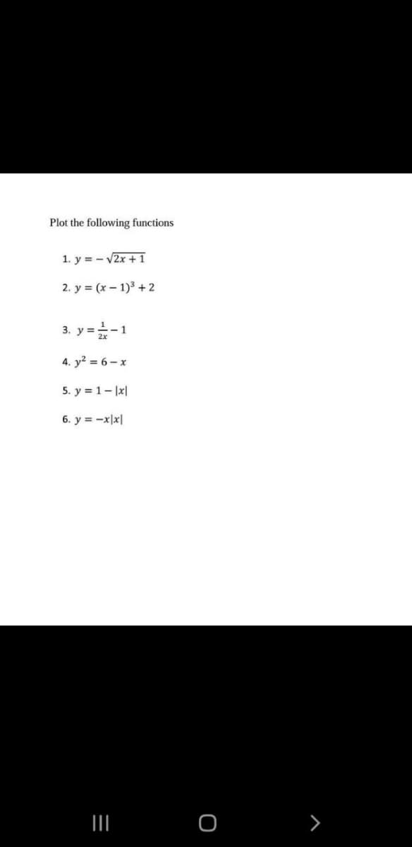 Plot the following functions
1. y = - V2x + 1
2. y = (x – 1)3 +2
3. y =-1
4. y? = 6 – x
5. y = 1- x|
6. y = -x|x|
II
>
