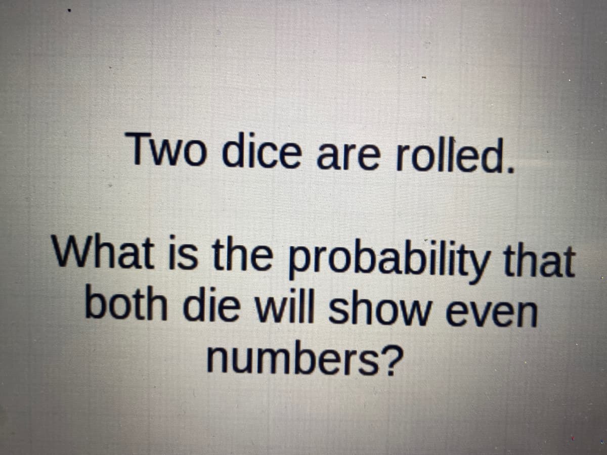 Two dice are rolled.
What is the probability that
both die will show even
numbers?