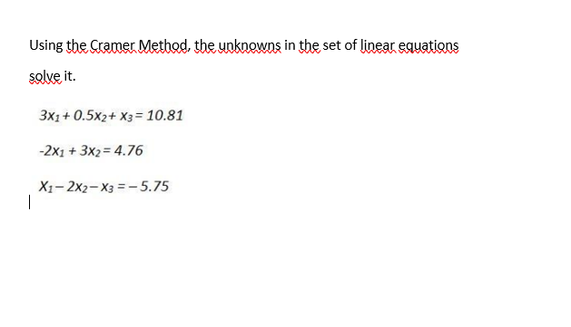 Using the Cramer Method, the unknowns in the set of linear equations
solve it.
I
3x1+0.5x2 + x3 = 10.81
-2x1 + 3x2= 4.76
X1-2X2-X3 = -5.75