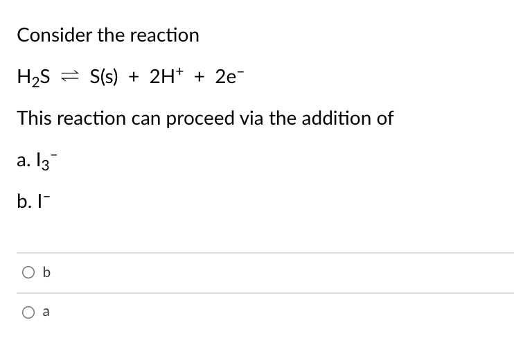 Consider the reaction
H2S = S(s) + 2H* + 2e¯
This reaction can proceed via the addition of
а. 13
b. I-
O b
a
