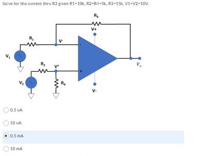 Solve for the current thru R3 given R1-10k, R2-R4-5k, R3-15k, V1-V2-10V.
R.
R.
V-
0.5 UA
10 UA
0.5 mA
10 mA
