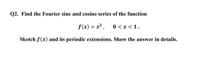 Q2. Find the Fourier sine and cosine series of the function
f(x) = x²,
0 < x < 1.
Sketch f(x) and its periodic extensions. Show the answer in details.