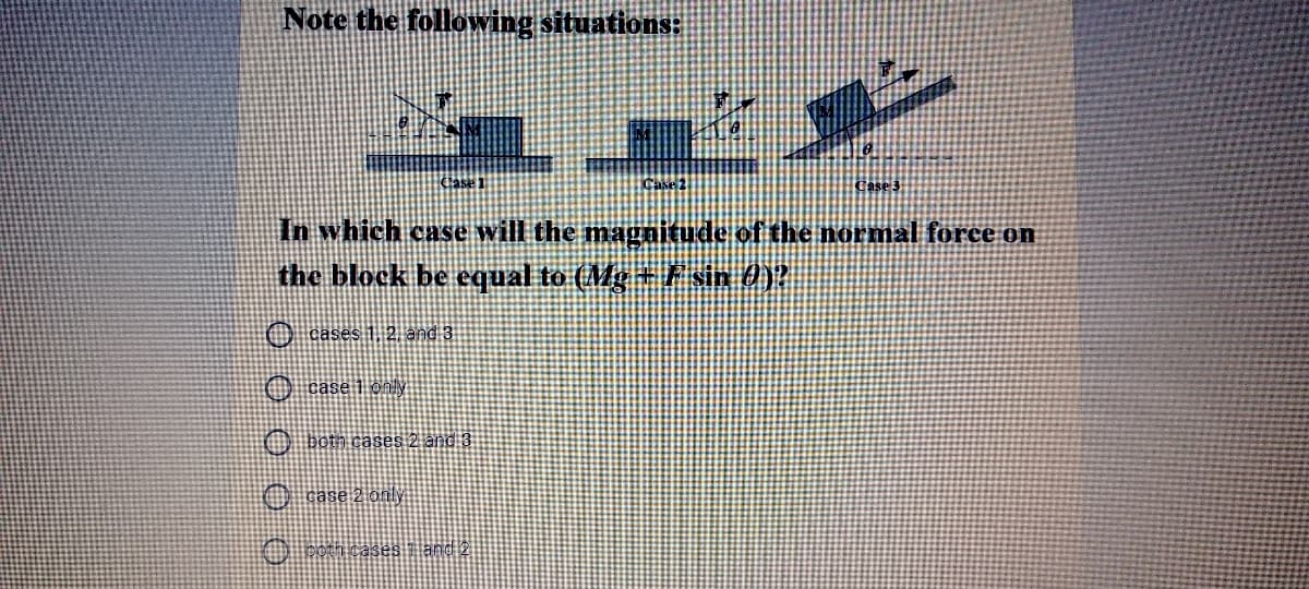 Note the following situations:
In which case will the magnitude of the normal force on
the block be equal to (Mg + # sin 0)?
O cases 2 and 3
O casen oy
O om sases 2 and3
case 2 only
