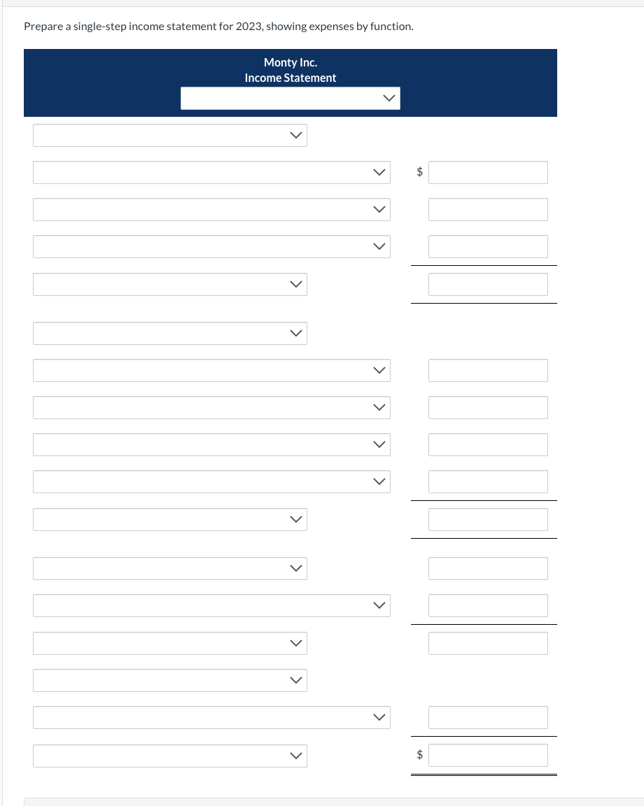 Prepare a single-step income statement for 2023, showing expenses by function.
Monty Inc.
Income Statement
<
>
>
$
$