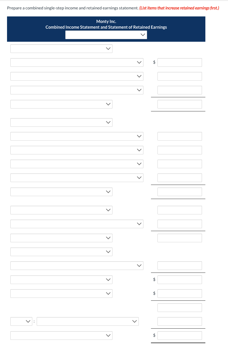 Prepare a combined single-step income and retained earnings statement. (List items that increase retained earnings first.)
Monty Inc.
Combined Income Statement and Statement of Retained Earnings
>
>
>
>
$
$
$
$