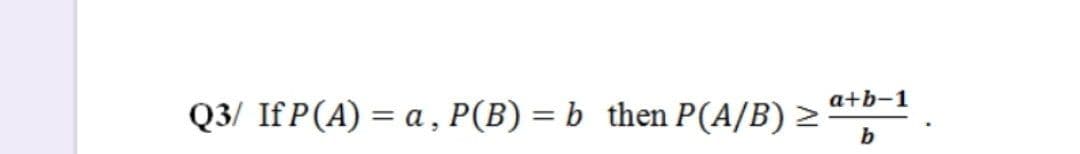 a+b-1
Q3/ If P(A) = a , P(B) = b then P(A/B) >
b
