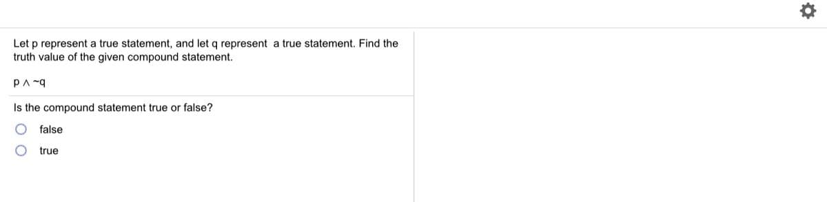 Let p represent a true statement, and let q represent a true statement. Find the
truth value of the given compound statement.
PA ~q
Is the compound statement true or false?
false
true
