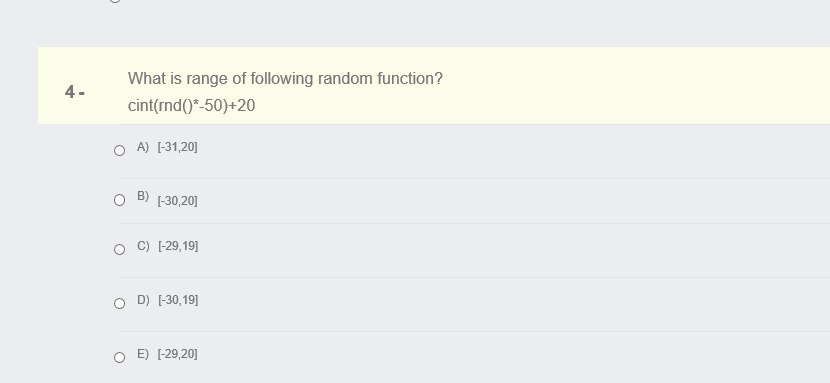 What is range of following random function?
4-
cint(rnd()*-50)+20
O A) [-31,20]
B) (-30,20]
C) [-29,19]
D) [-30,19]
E) [-29,20]
