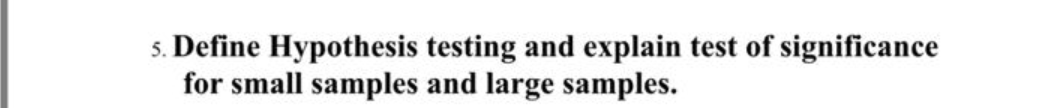 5. Define Hypothesis testing and explain test of significance
for small samples and large samples.
