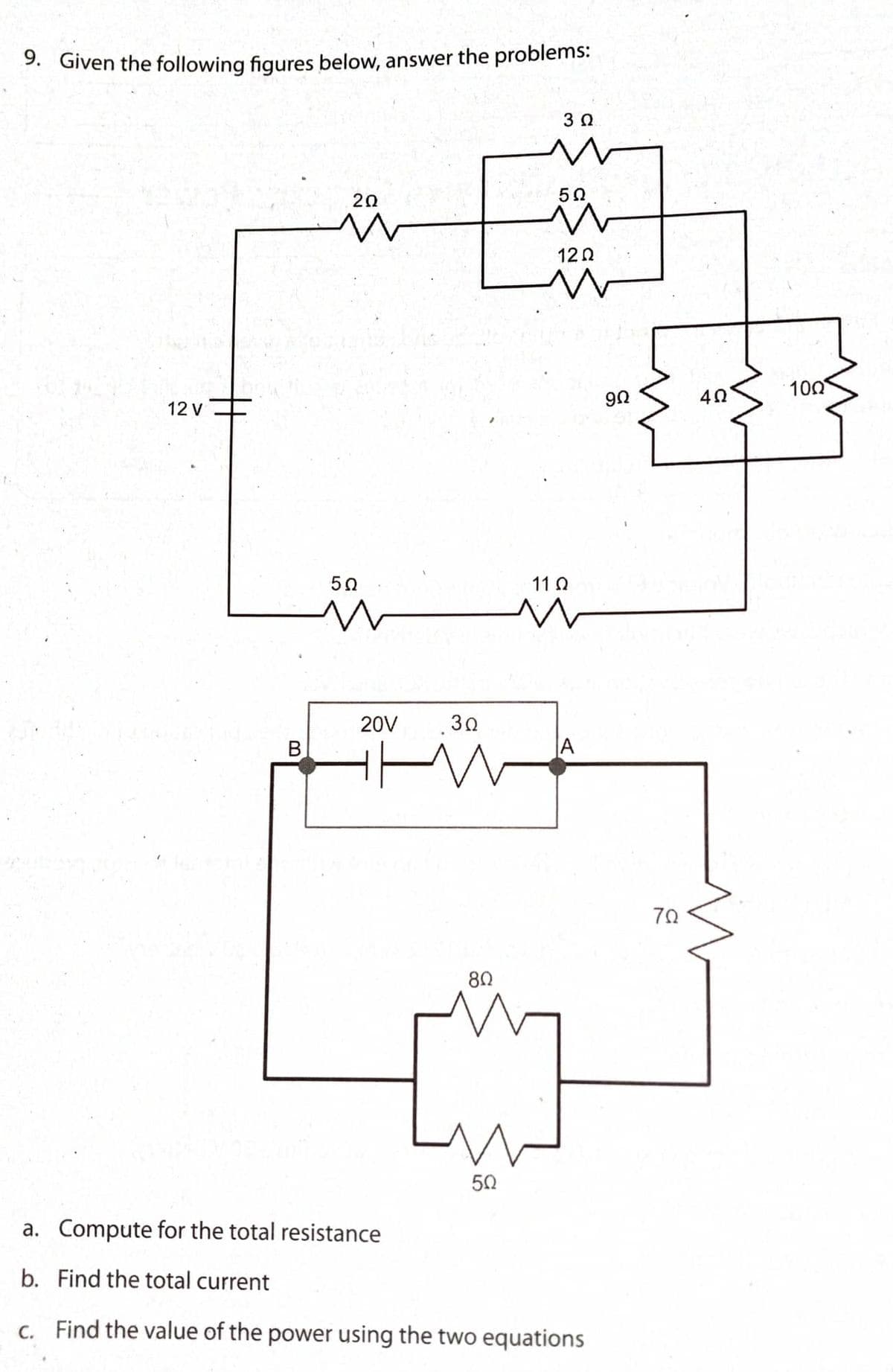 9. Given the following figures below, answer the problems:
3 0
20
50
120
100
40
12 V
50
11 0
20V
30
B.
A
70
80
50
a. Compute for the total resistance
b. Find the total current
c. Find the value of the power using the two equations
