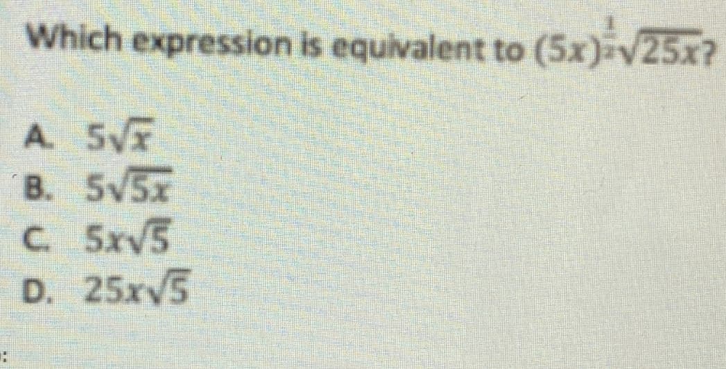 Which expression is equivalent to
(5x) V25x?
A. 5VT
B. Sv5x
C 5xV5
D. 25xy5
