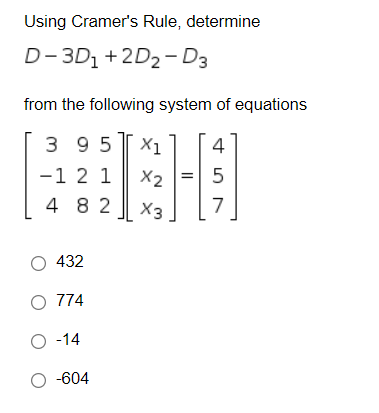 Using Cramer's Rule, determine
D-3D1 + 2D2- D3
from the following system of equations
3 9 5 X1
4
-1 2 1
X2
4 8 2
X3
O 432
O 774
O -14
O -604
