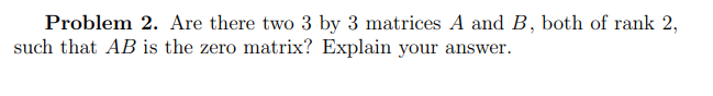 Problem 2. Are there two 3 by 3 matrices A and B, both of rank 2,
such that AB is the zero matrix? Explain your answer.