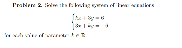 Problem 2. Solve the following system of linear equations
kx + 3y = 6
3x + ky = -6
for each value of parameter kЄR.