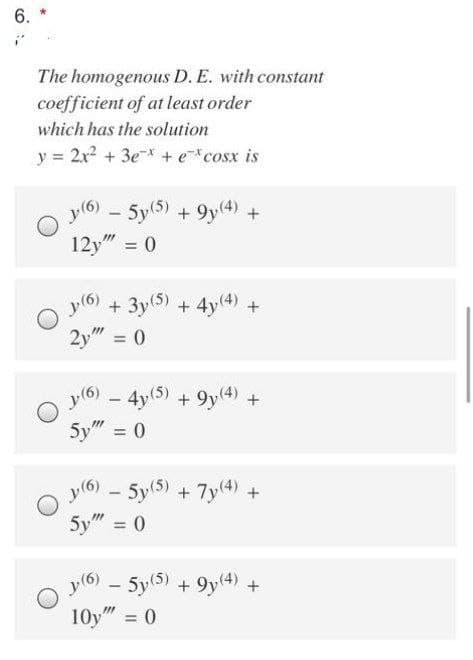 6.
The homogenous D. E. with constant
coefficient of at least order
which has the solution
y = 2x2 + 3e* + e*cosx is
5y(5) + 9y(4) +
12у" - 0
-
+ 3y(5) + 4y(4) +
2y" = 0
%3D
O y(6)
4y(5) + 9y(4) +
5y" = 0
(9) O
- 5y(5) +7y(4)+
5y" = 0
5y(5) + 9y(4) +
10y" = 0
y(6)
