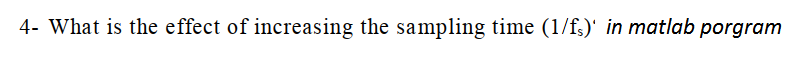 4- What is the effect of increasing the sampling time (1/f.)' in matlab porgram
