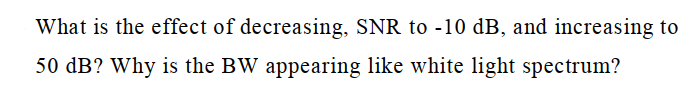 What is the effect of decreasing, SNR to -10 dB, and increasing to
50 dB? Why is the BW appearing like white light spectrum?
