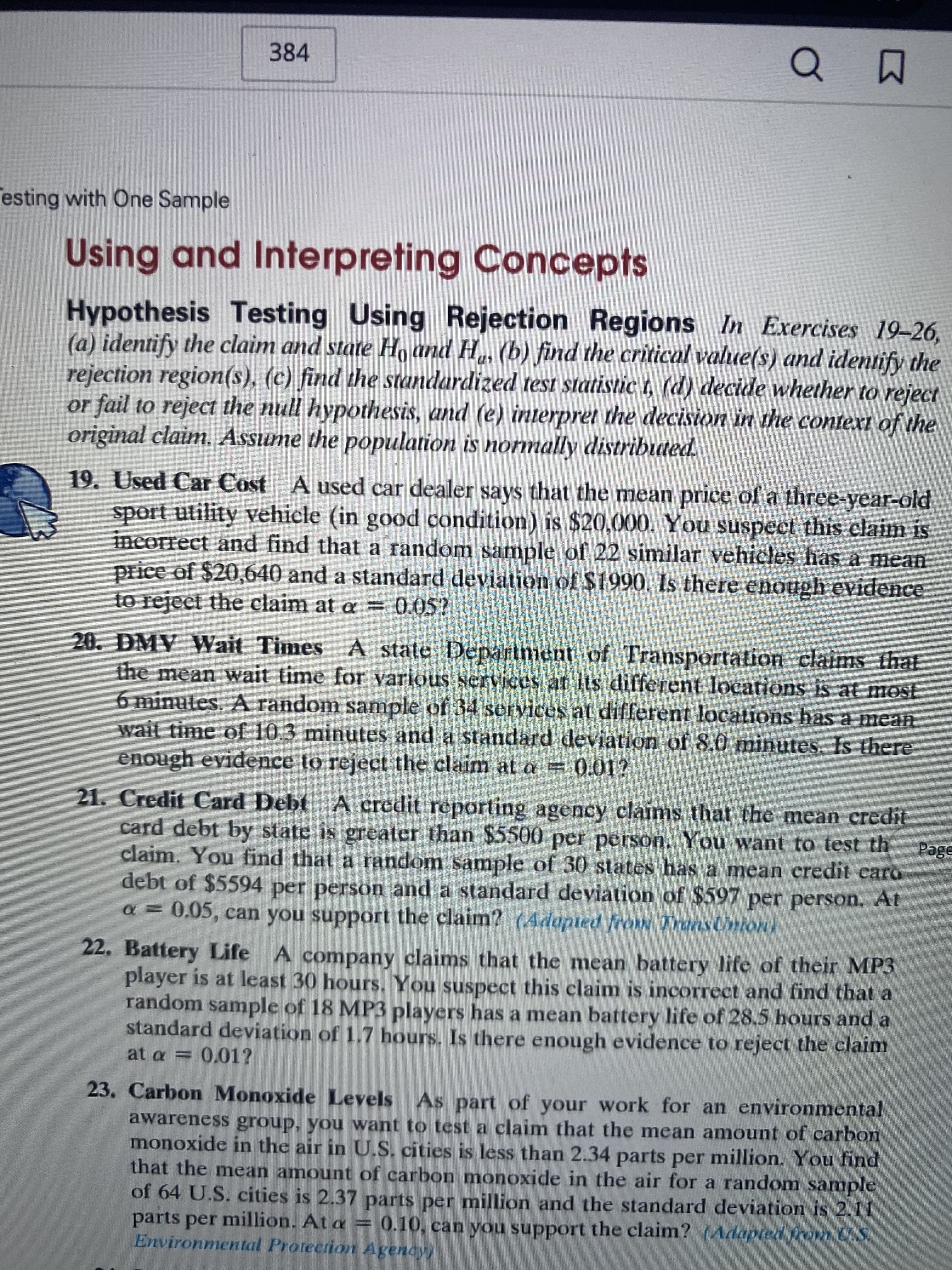 Used Car Cost A used car dealer says that the mean price of a three-year-old
sport utility vehicle (in good condition) is $20,000. You suspect this claim is
incorrect and find that a random sample of 22 similar vehicles has a mean
price of $20,640 and a standard deviation of $1990. Is there enough evidence
to reject the claim at a = 0.05?
