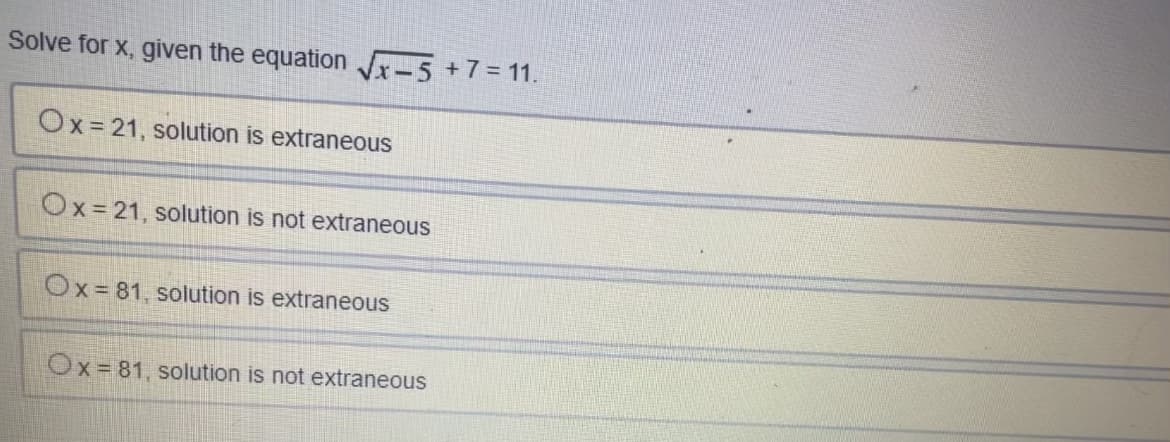 Solve for x, given the equation J-5 +7= 11.
Ox= 21, solution is extraneous
Ox=21 , solution is not extraneous
Ox= 81 , solution is extraneous
Ox= 81, solution is not extraneous
