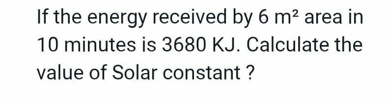 If the energy received by 6 m² area in
10 minutes is 3680 KJ. Calculate the
value of Solar constant ?