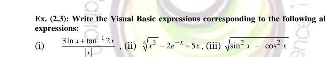 Ex. (2.3): Write the Visual Basic expressions corresponding to the following al
expressions:
(i)
cos²x
31n x+tan 2x
|x|
(ii) √√³
√x³ - 2e
-X +5x, (iii)
sin²x
<-