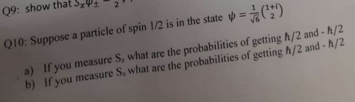 Q9: show that S×W±
Q10: Suppose a particle of spin 1/2 is in the state =÷C)
%3D
a) If you measure S, what are the probabilities of getting h/2 and - h/2
b) If you measure S, what are the probabilities of getting h/2 and - h/2
