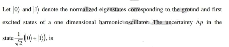 Let 0) and 1) denote the normalized eigenstates corresponding to the ground and first
excited states of a one dimensional harmonic oscillator. The uncertainty Ap in the
1
state
(0) + 1)), is
