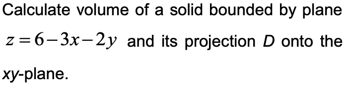 Calculate volume of a solid bounded by plane
z = 6-3x-2y and its projection D onto the
ху-plane.
