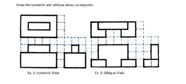 Draw the isometric and oblique views, as required:
Ex. 1: Isometric View
Ex. 2: Oblique View
