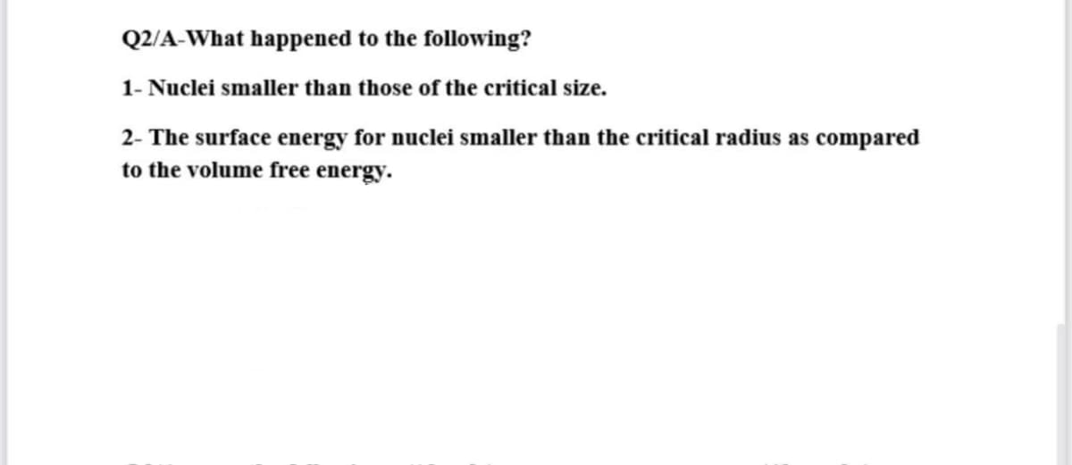 Q2/A-What happened to the following?
1- Nuclei smaller than those of the critical size.
2- The surface energy for nuclei smaller than the critical radius as compared
to the volume free energy.
