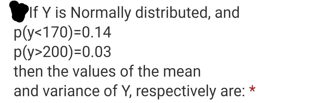 PIf Y is Normally distributed, and
p(y<170)=0.14
p(y>200)=0.03
then the values of the mean
and variance of Y, respectively are: *
