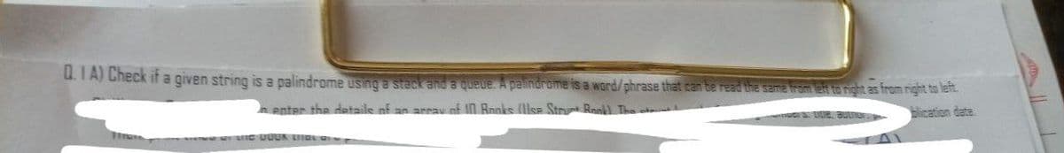 Q.1A) Check if a given string is a palindrome using a stack and a queue. A palindrome is a word/phrase that can be read the same from left to right as from right to left.
nenter the details
an array of 10 Ranks (Use Strut Bank). The sta
us be author.
blication date
THU
C DOUK List of