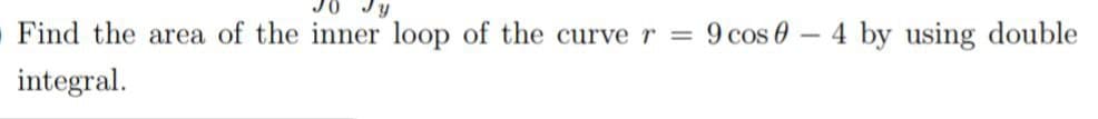 Jy
Find the area of the inner loop of the curve r = 9 cos 0 - 4 by using double
integral.