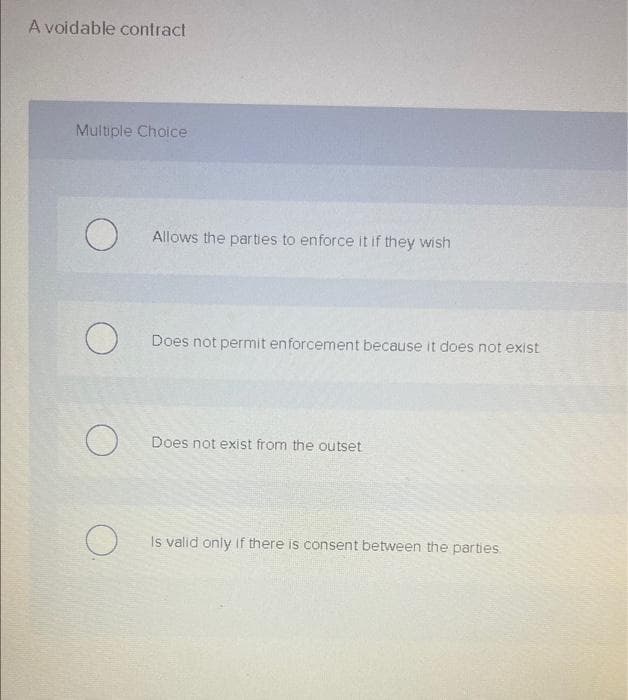 A voidable contract
Multiple Choice
O
Allows the parties to enforce it if they wish
Does not permit enforcement because it does not exist
Does not exist from the outset
Is valid only if there is consent between the parties