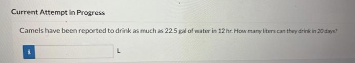 Current Attempt in Progress
Camels have been reported to drink as much as 22.5 gal of water in 12 hr. How many liters can they drink in 20 days?
**