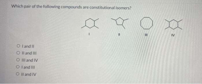 Which pair of the following compounds are constitutional isomers?
O I and II
O II and III
O III and IV
OI and III
O II and IV
XXO X
IV
11
III