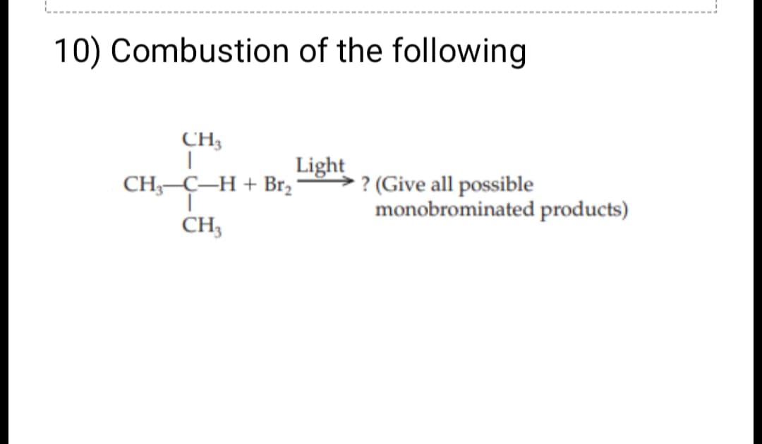 10) Combustion of the following
CH3
|
CH₂-C-H+ Br₂
T
CH3
Light
? (Give all possible
monobrominated products)