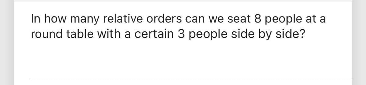 In how many relative orders can we seat 8 people at a
round table with a certain 3 people side by side?
