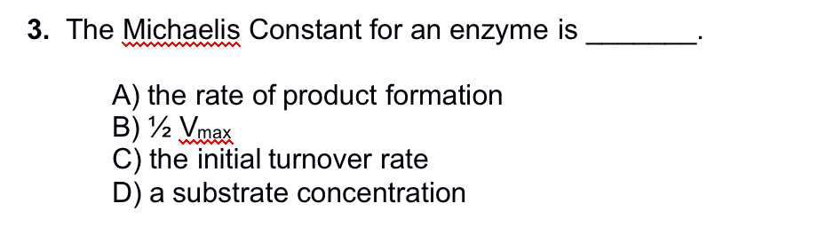 3. The Michaelis Constant for an enzyme is
A) the rate of product formation
B) 12 Vmax
C) the initial turnover rate
D) a substrate concentration