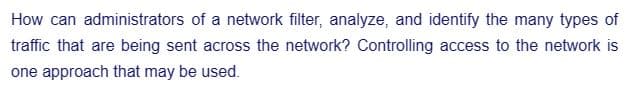 How can administrators of a network filter, analyze, and identify the many types of
traffic that are being sent across the network? Controlling access to the network is
one approach that may be used.