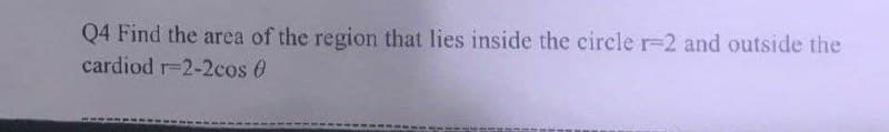 Q4 Find the area of the region that lies inside the circle r-2 and outside the
cardiod r-2-2cos 0