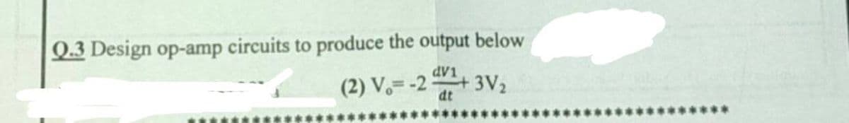 Q.3 Design op-amp circuits to produce the output below
dV1
(2) V.=-2 3V2
dt
