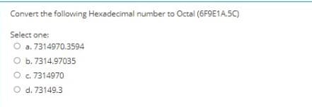 Convert the following Hexadecimal number to Octal (6F9E1A.5C)
Select one:
O a. 7314970.3594
O b. 7314.97035
O c. 7314970
O d. 73149.3
