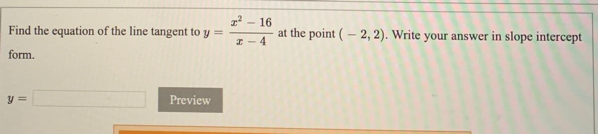 16
at the point ( – 2, 2). Write your answer in slope intercept
Find the equation of the line tangent to y
%3D
x - 4
form.
Preview
