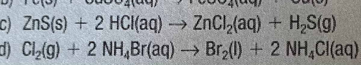 -→ ZnCl,(aq) + H,S(g)
c) ZnS(s) + 2 HCI(aq)
d) Cl,(g) + 2 NH,Br(aq)-Br () + 2 NH,CI(aq)
